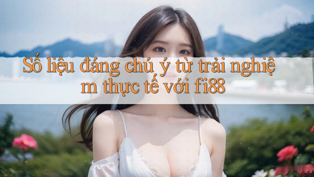 Số liệu đáng chú ý từ trải nghiệm thực tế với fi88 Số liệu đáng chú ý từ trải nghiệm thực tế với fi88