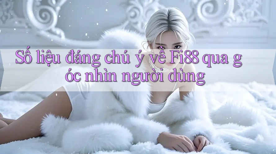 Số liệu đáng chú ý về Fi88 qua góc nhìn người dùng Số liệu đáng chú ý về Fi88 qua góc nhìn người dùng