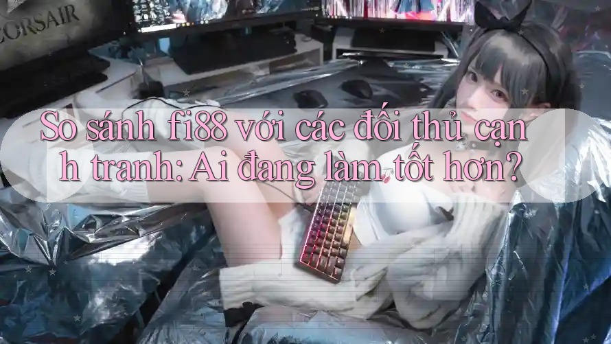 So sánh fi88 với các đối thủ cạnh tranh: Ai đang làm tốt hơn?