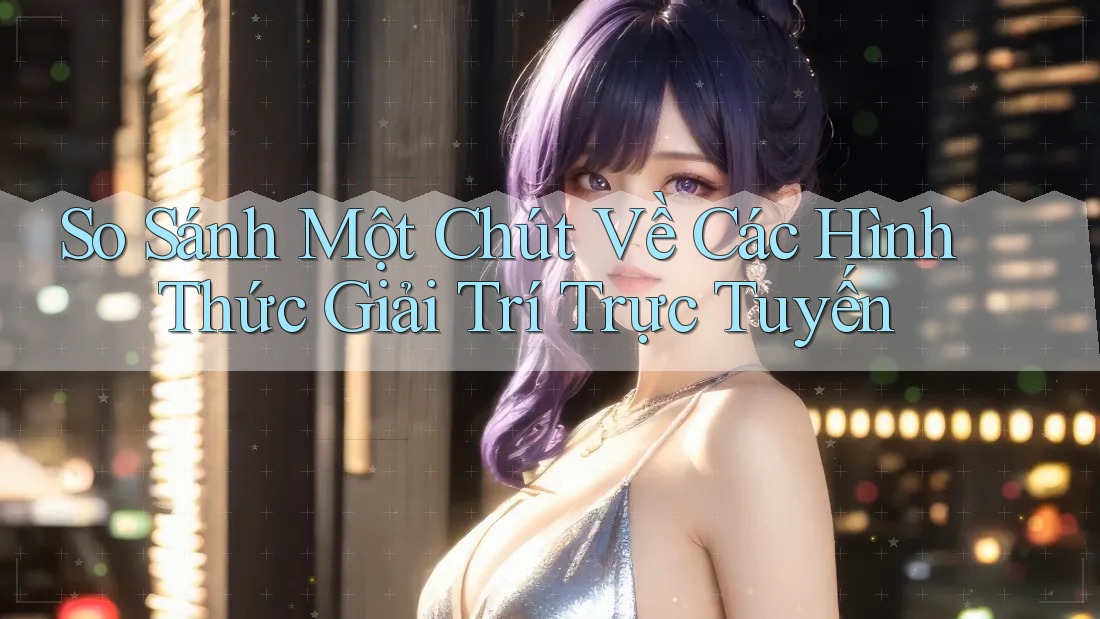 So Sánh Một Chút Về Các Hình Thức Giải Trí Trực Tuyến So Sánh Một Chút Về Các Hình Thức Giải Trí Trực Tuyến