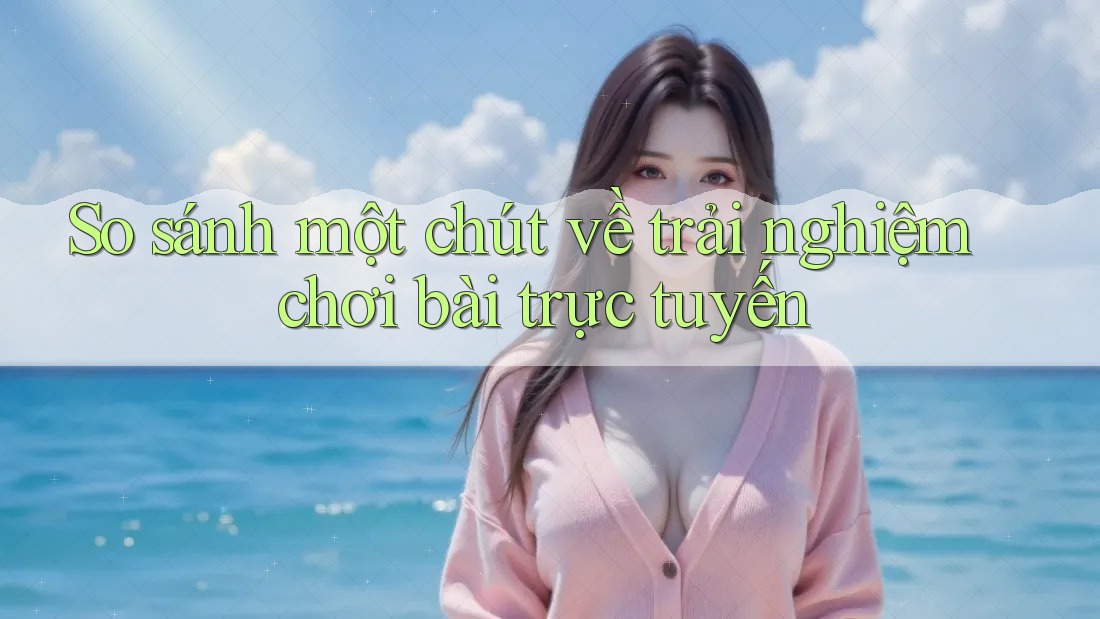 So sánh một chút về trải nghiệm chơi bài trực tuyến So sánh một chút về trải nghiệm chơi bài trực tuyến