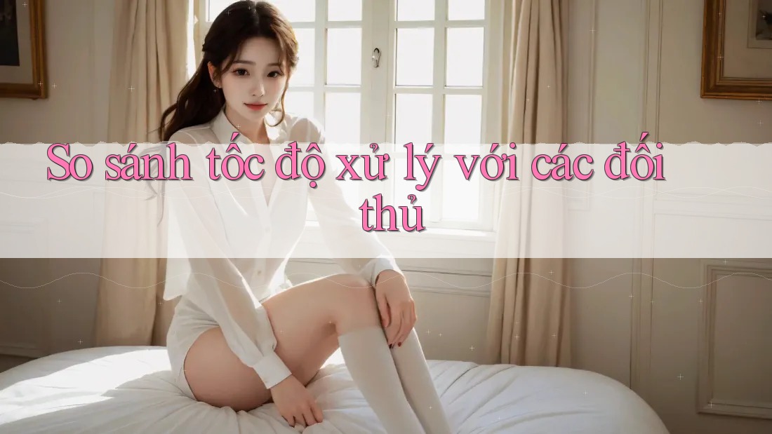 So sánh tốc độ xử lý với các đối thủ So sánh tốc độ xử lý với các đối thủ
