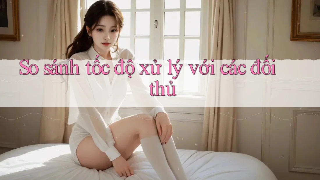 So sánh tốc độ xử lý với các đối thủ So sánh tốc độ xử lý với các đối thủ
