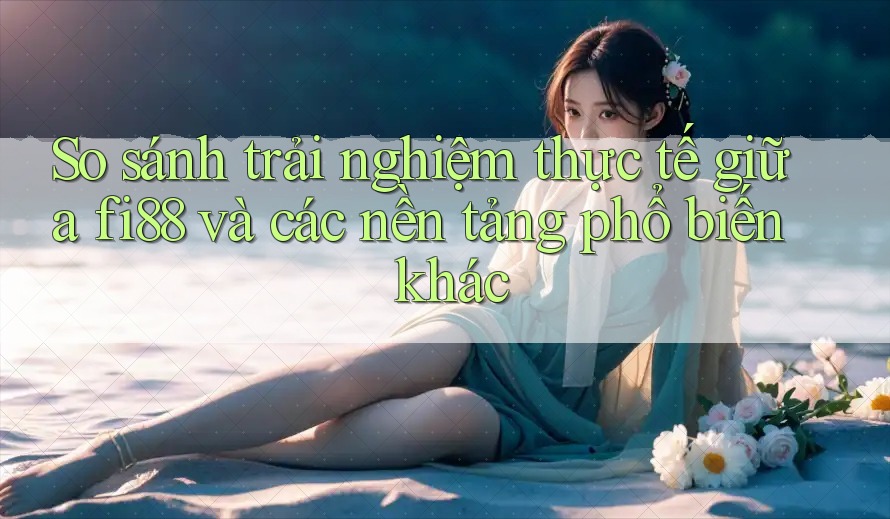 So sánh trải nghiệm thực tế giữa fi88 và các nền tảng phổ biến khác So sánh trải nghiệm thực tế giữa fi88 và các nền tảng phổ biến khác