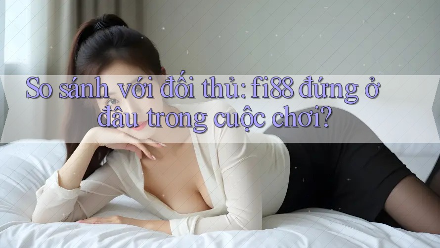 So sánh với đối thủ: fi88 đứng ở đâu trong cuộc chơi? So sánh với đối thủ: fi88 đứng ở đâu trong cuộc chơi?