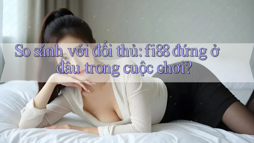 So sánh với đối thủ: fi88 đứng ở đâu trong cuộc chơi? So sánh với đối thủ: fi88 đứng ở đâu trong cuộc chơi?