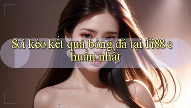 soi kèo kết quả bóng đá tại fi88 chuẩn nhất