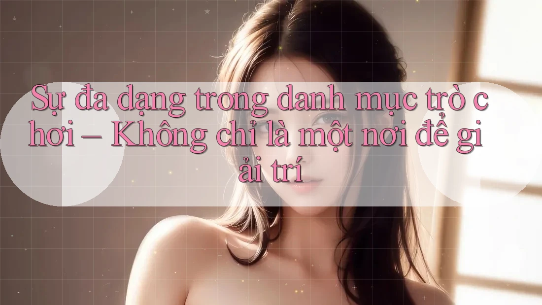 Sự đa dạng trong danh mục trò chơi – Không chỉ là một nơi để giải trí Sự đa dạng trong danh mục trò chơi – Không chỉ là một nơi để giải trí
