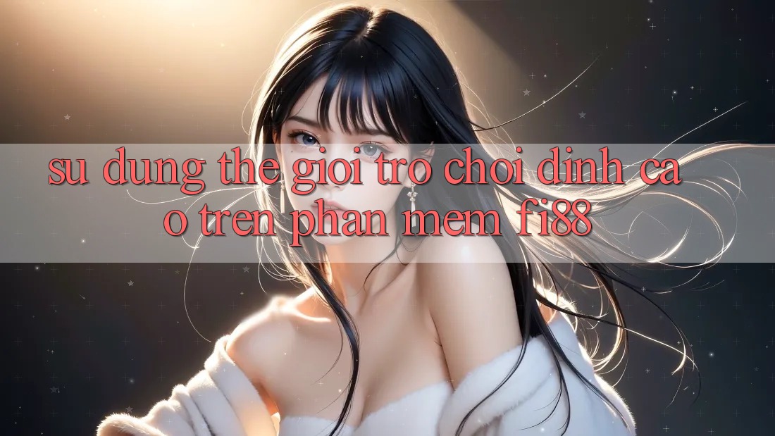 Sử dụng thế giới trò chơi đỉnh cao trên phần mềm Fi88