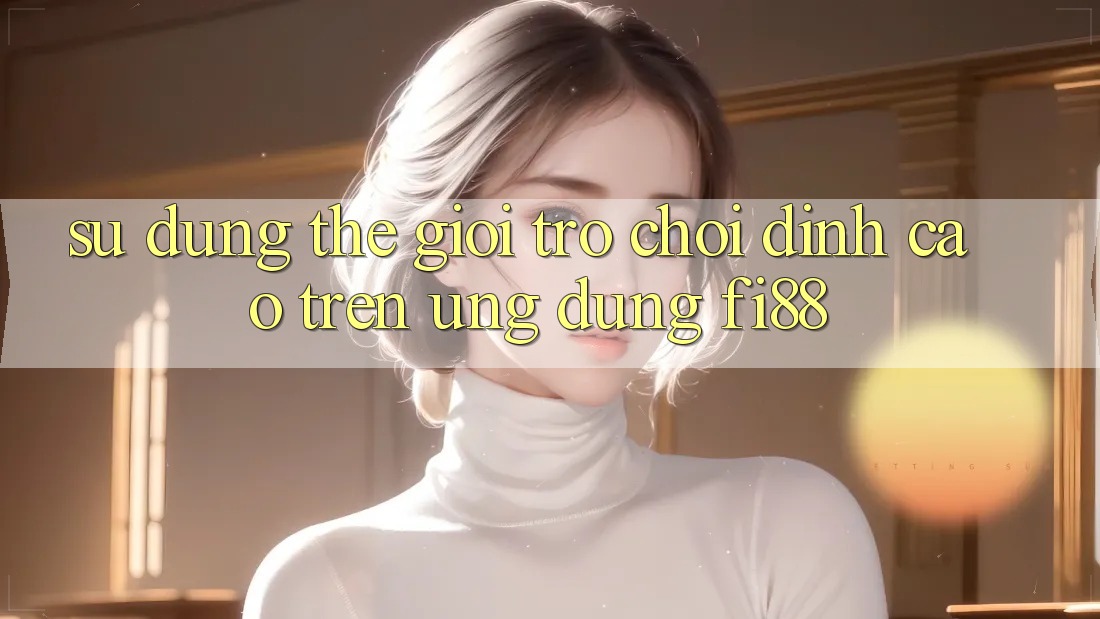 Sử dụng thế giới trò chơi đỉnh cao trên ứng dụng Fi88 Sử dụng thế giới trò chơi đỉnh cao trên ứng dụng Fi88