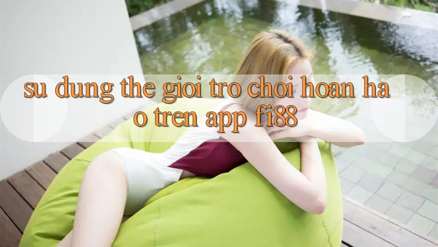 Sử dụng thế giới trò chơi hoàn hảo trên app Fi88