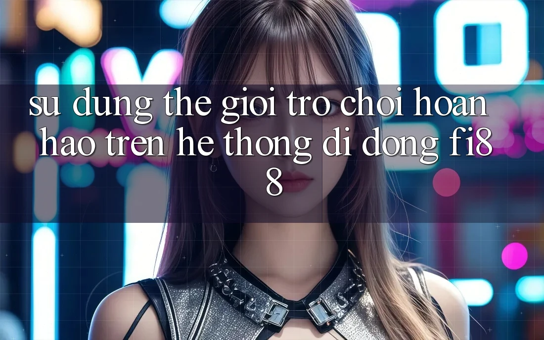 Sử dụng thế giới trò chơi hoàn hảo trên hệ thống di động Fi88 Sử dụng thế giới trò chơi hoàn hảo trên hệ thống di động Fi88