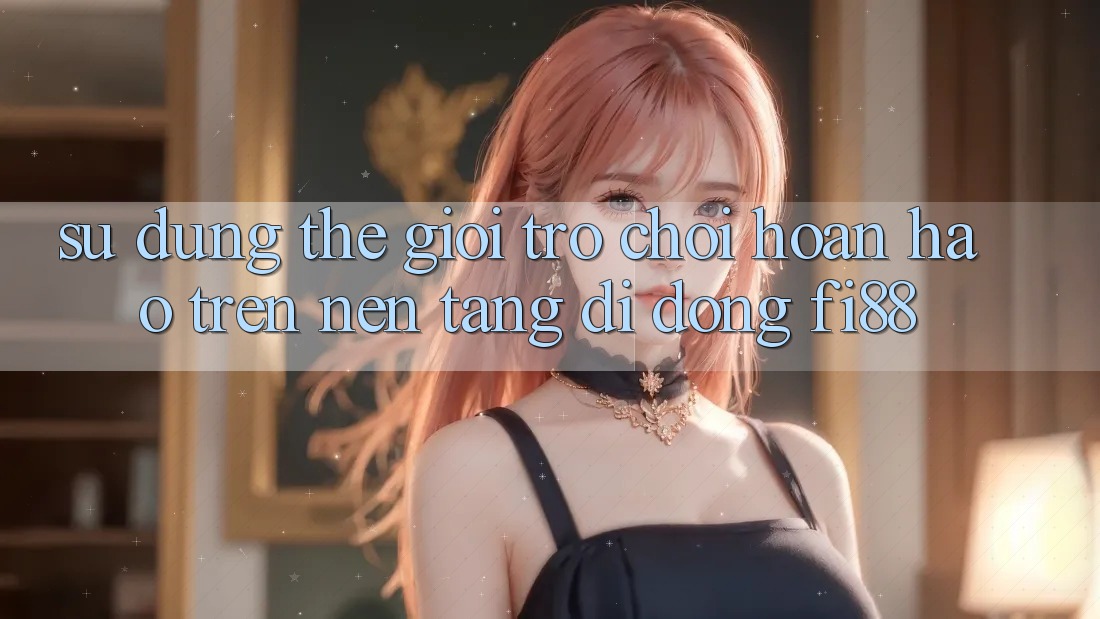 Sử dụng thế giới trò chơi hoàn hảo trên nền tảng di động Fi88