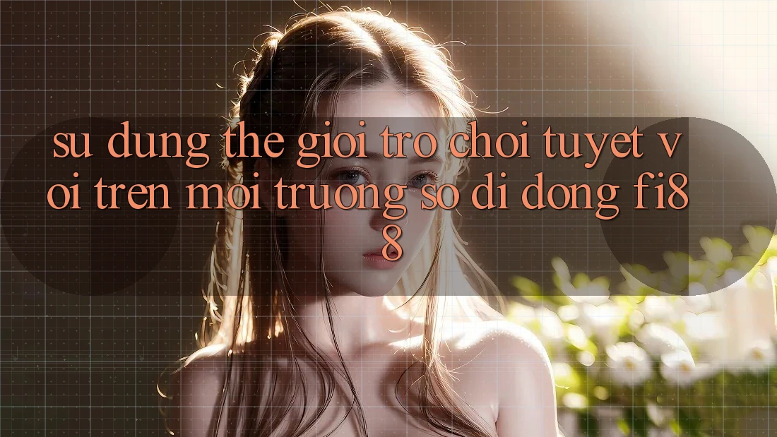 Sử dụng thế giới trò chơi tuyệt vời trên môi trường số di động Fi88