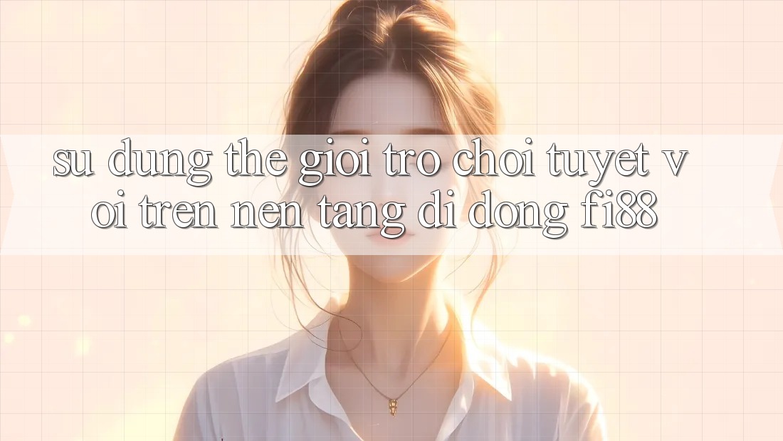 Sử dụng thế giới trò chơi tuyệt vời trên nền tảng di động Fi88 Sử dụng thế giới trò chơi tuyệt vời trên nền tảng di động Fi88