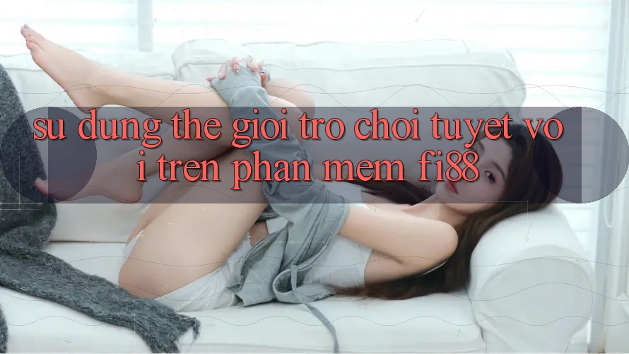 Sử dụng thế giới trò chơi tuyệt vời trên phần mềm Fi88