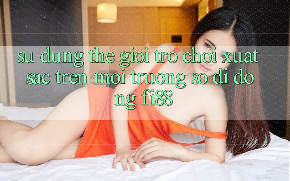 Sử dụng thế giới trò chơi xuất sắc trên môi trường số di động Fi88 Sử dụng thế giới trò chơi xuất sắc trên môi trường số di động Fi88