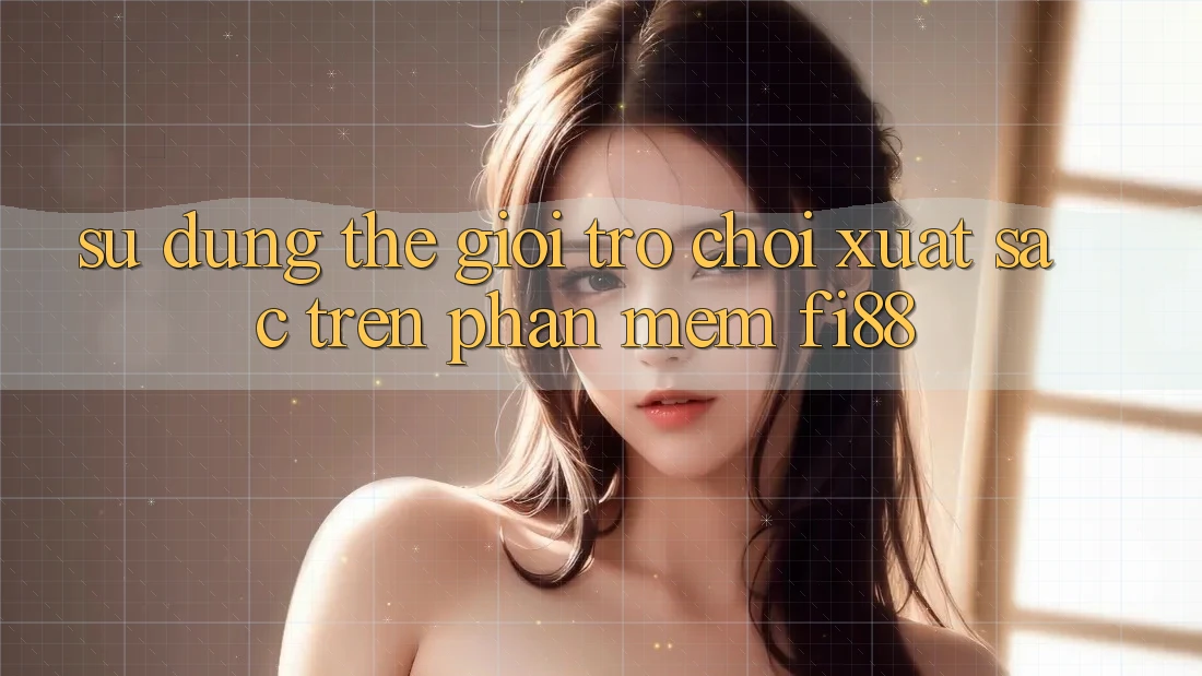 Sử dụng thế giới trò chơi xuất sắc trên phần mềm Fi88