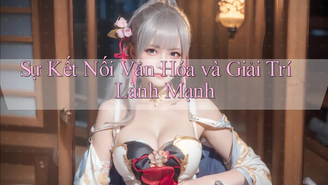 Sự Kết Nối Văn Hóa và Giải Trí Lành Mạnh Sự Kết Nối Văn Hóa và Giải Trí Lành Mạnh