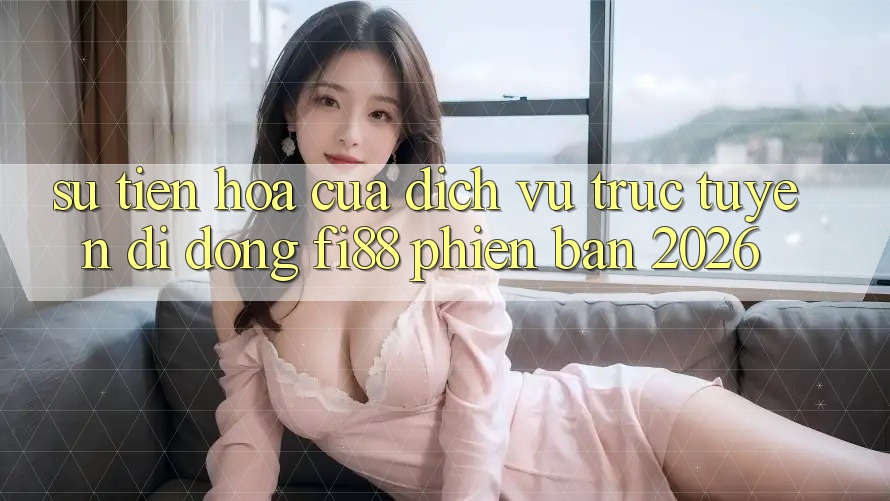 Sự tiến hóa của dịch vụ trực tuyến di động Fi88 phiên bản 2026 Sự tiến hóa của dịch vụ trực tuyến di động Fi88 phiên bản 2026