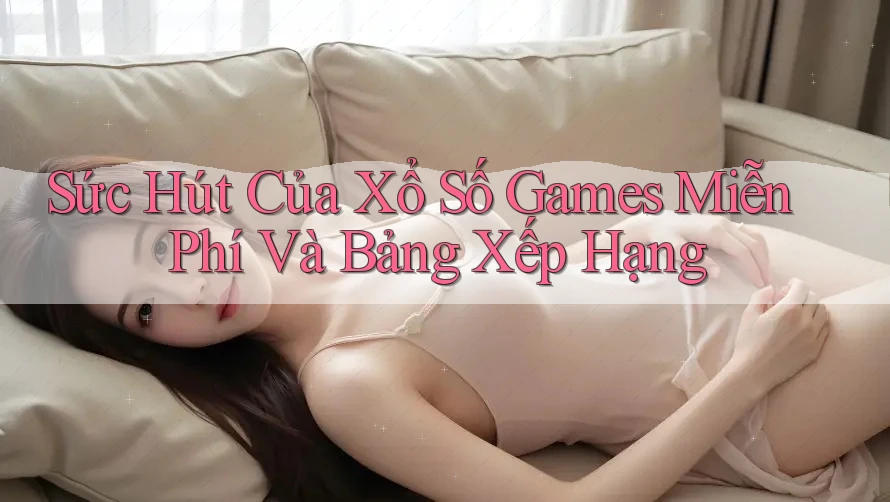 Sức Hút Của Xổ Số Games Miễn Phí Và Bảng Xếp Hạng