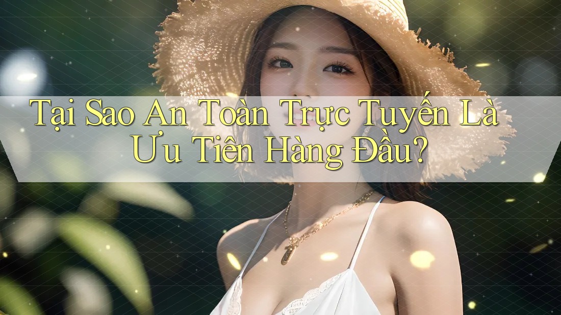 Tại Sao An Toàn Trực Tuyến Là Ưu Tiên Hàng Đầu?