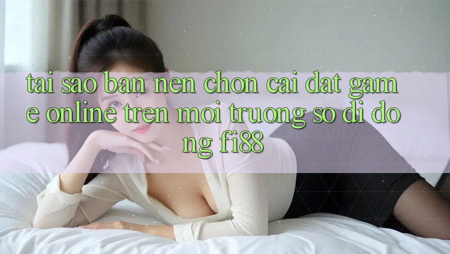 Tại sao bạn nên chọn cài đặt game online trên môi trường số di động Fi88? Tại sao bạn nên chọn cài đặt game online trên môi trường số di động Fi88?
