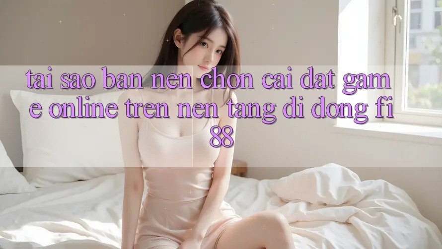 Tại sao bạn nên chọn cài đặt game online trên nền tảng di động Fi88? Tại sao bạn nên chọn cài đặt game online trên nền tảng di động Fi88?