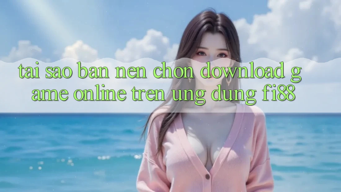 Tại sao bạn nên chọn download game online trên ứng dụng Fi88? Tại sao bạn nên chọn download game online trên ứng dụng Fi88?