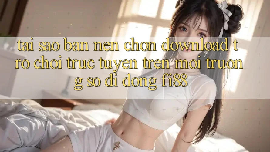 Tại sao bạn nên chọn download trò chơi trực tuyến trên môi trường số di động Fi88? Tại sao bạn nên chọn download trò chơi trực tuyến trên môi trường số di động Fi88?