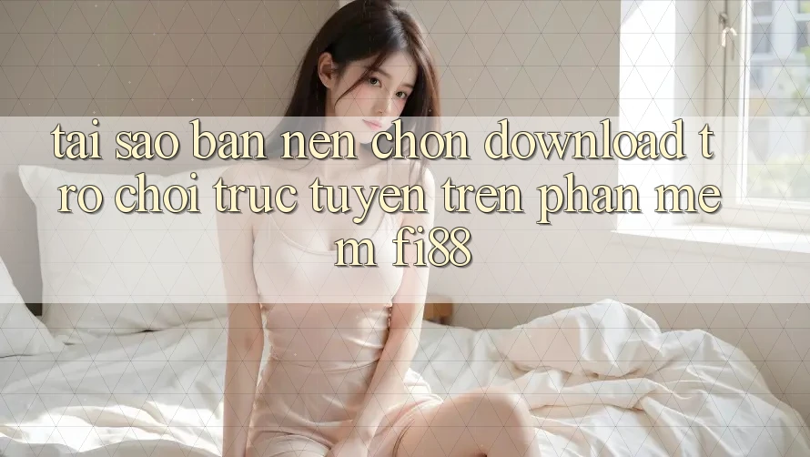 Tại sao bạn nên chọn download trò chơi trực tuyến trên phần mềm Fi88?