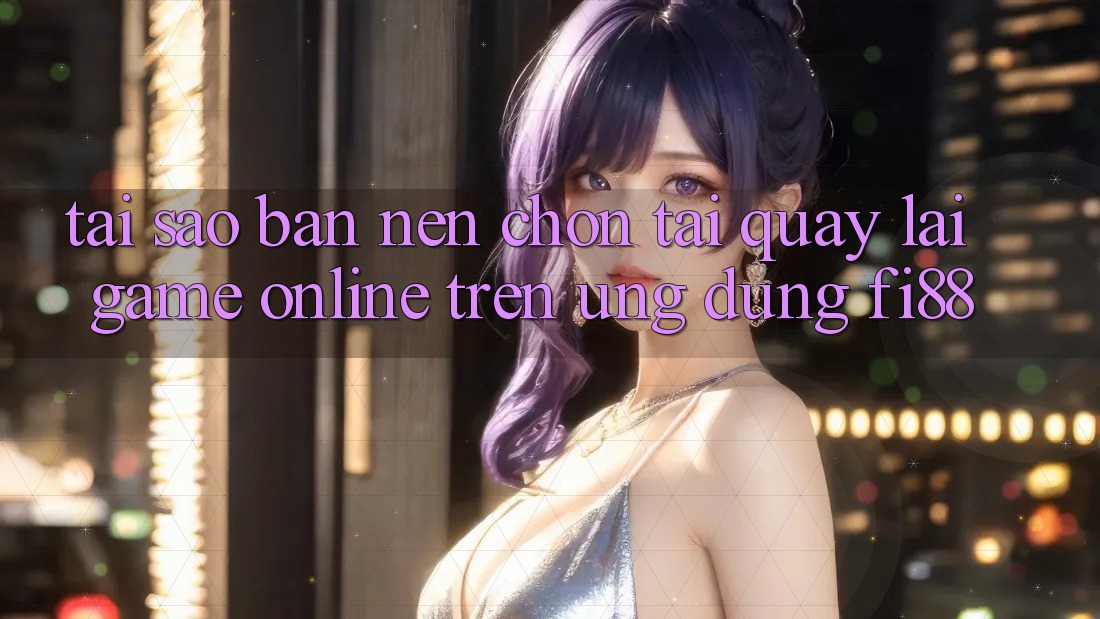 Tại sao bạn nên chọn tải quay lại game online trên ứng dụng Fi88? Tại sao bạn nên chọn tải quay lại game online trên ứng dụng Fi88?