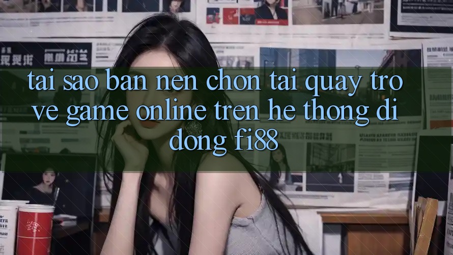 Tại sao bạn nên chọn tải quay trở về game online trên hệ thống di động Fi88?
