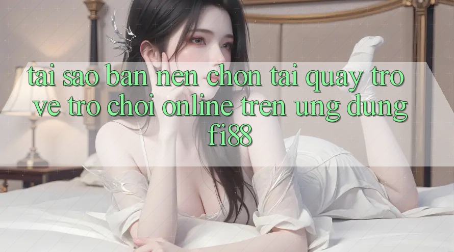 Tại sao bạn nên chọn tải quay trở về trò chơi online trên ứng dụng Fi88? Tại sao bạn nên chọn tải quay trở về trò chơi online trên ứng dụng Fi88?