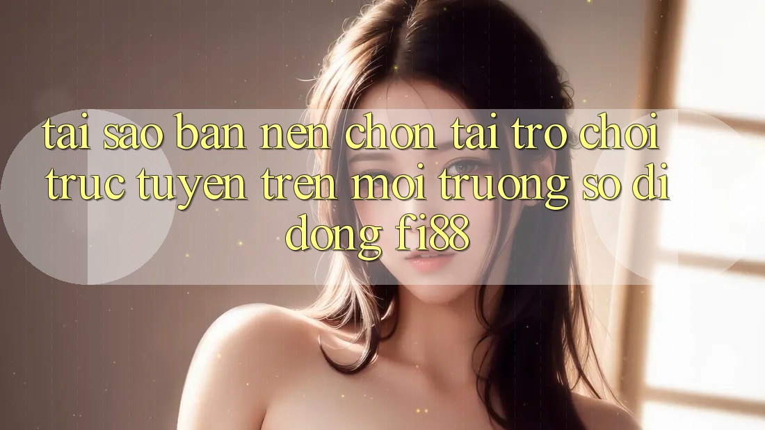Tại sao bạn nên chọn tải trò chơi trực tuyến trên môi trường số di động Fi88?