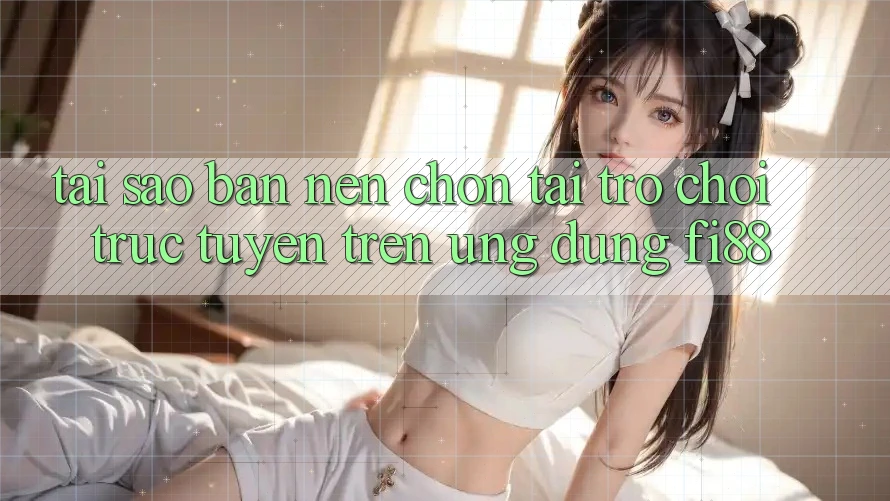 Tại sao bạn nên chọn tải trò chơi trực tuyến trên ứng dụng Fi88? Tại sao bạn nên chọn tải trò chơi trực tuyến trên ứng dụng Fi88?