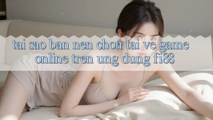 Tại sao bạn nên chọn tải về game online trên ứng dụng Fi88? Tại sao bạn nên chọn tải về game online trên ứng dụng Fi88?