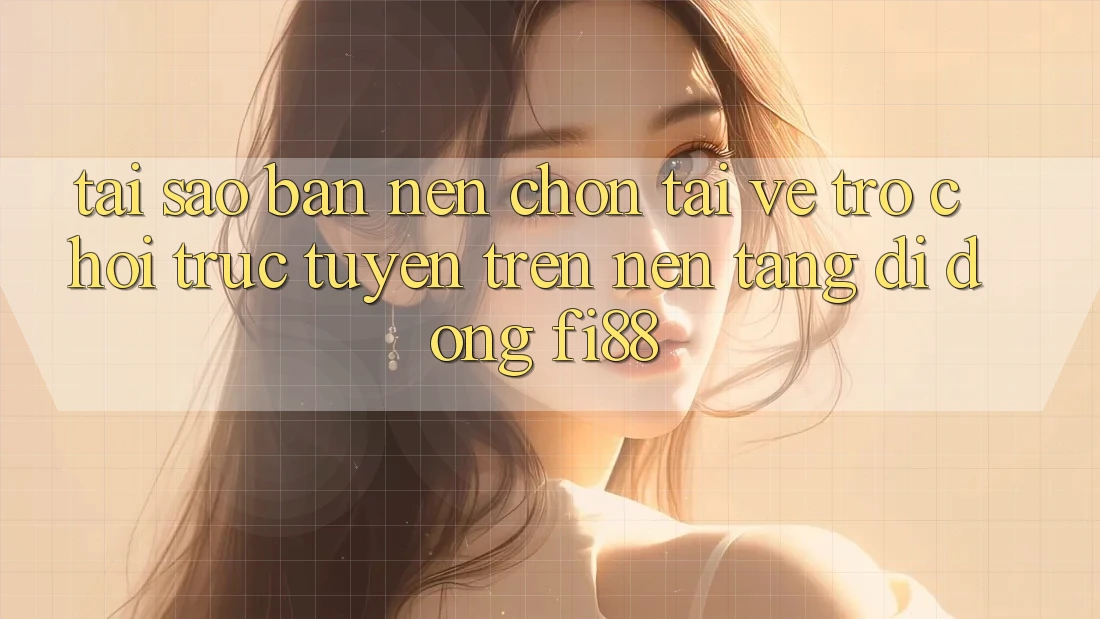 Tại sao bạn nên chọn tải về trò chơi trực tuyến trên nền tảng di động Fi88?
