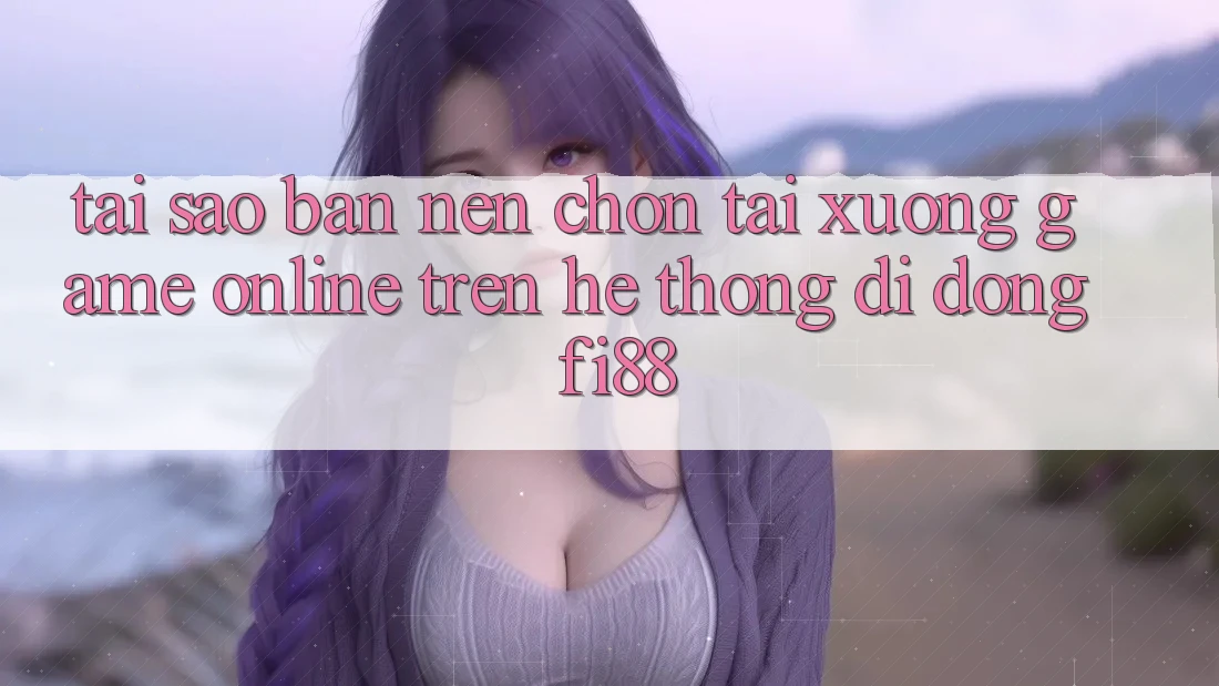 Tại sao bạn nên chọn tải xuống game online trên hệ thống di động Fi88?