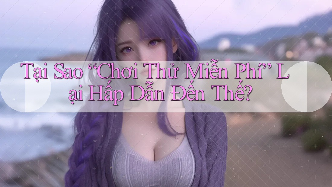 Tại Sao “Chơi Thử Miễn Phí” Lại Hấp Dẫn Đến Thế? Tại Sao “Chơi Thử Miễn Phí” Lại Hấp Dẫn Đến Thế?