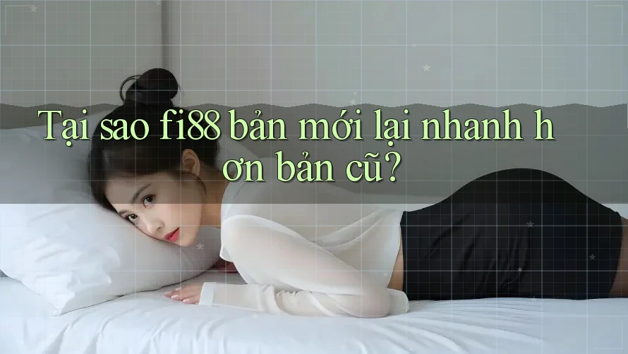 Tại sao fi88 bản mới lại nhanh hơn bản cũ?