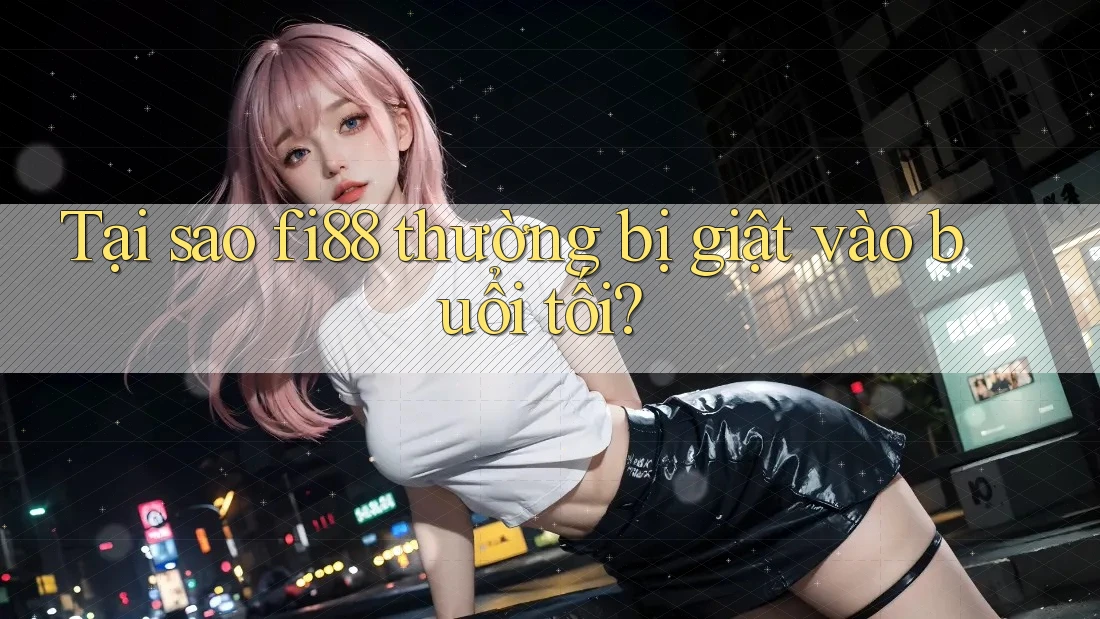 Tại sao fi88 thường bị giật vào buổi tối? Tại sao fi88 thường bị giật vào buổi tối?