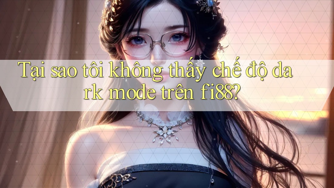 Tại sao tôi không thấy chế độ dark mode trên fi88? Tại sao tôi không thấy chế độ dark mode trên fi88?