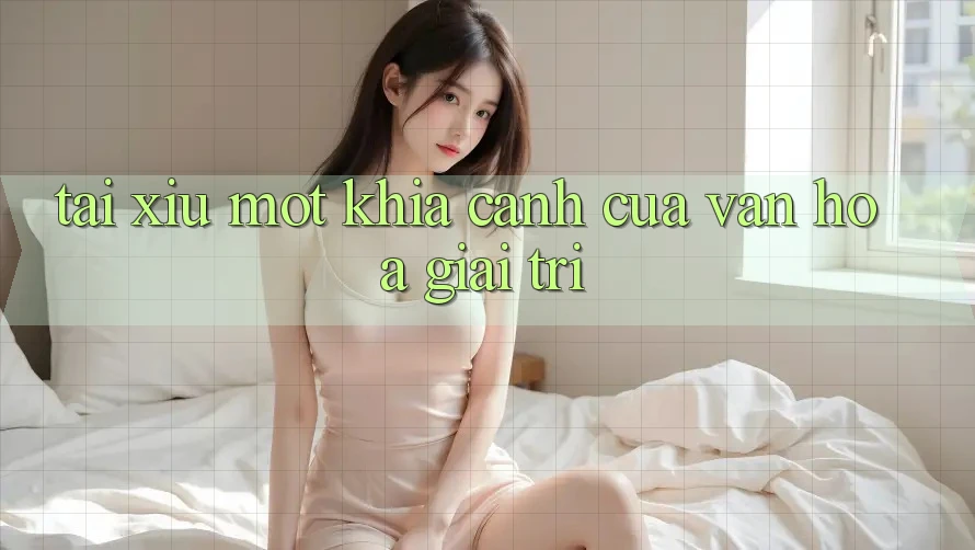 “Tài Xỉu” – Một Khía Cạnh Của Văn Hóa Giải Trí? “Tài Xỉu” – Một Khía Cạnh Của Văn Hóa Giải Trí?
