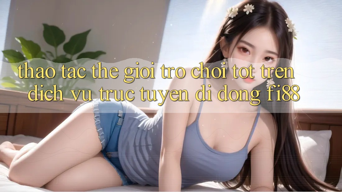 Thao tác thế giới trò chơi tốt trên dịch vụ trực tuyến di động Fi88