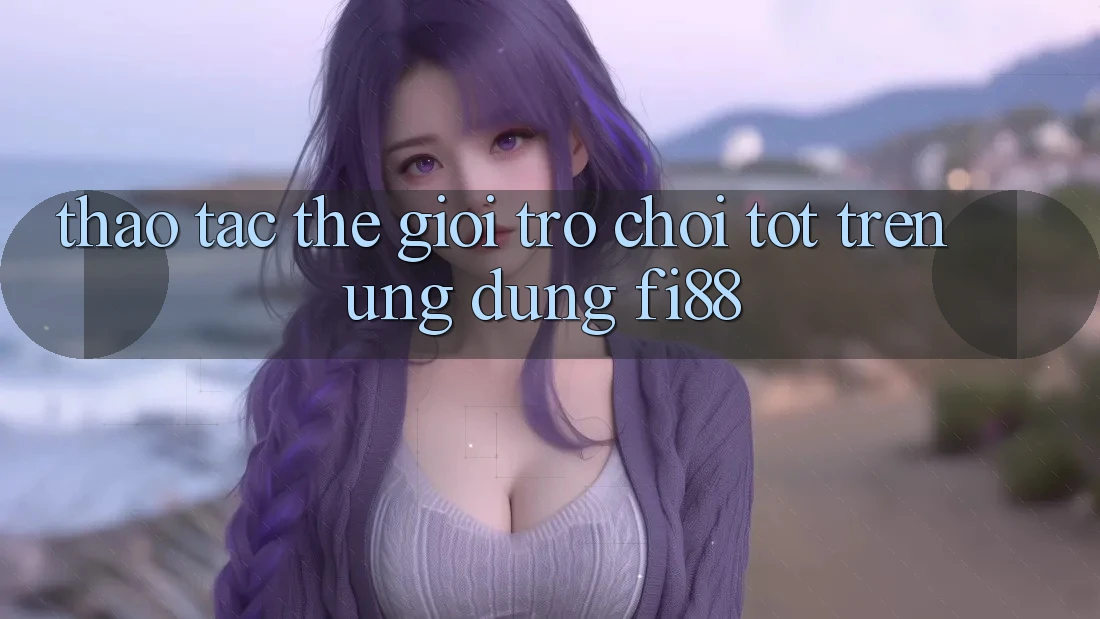 Thao tác thế giới trò chơi tốt trên ứng dụng Fi88