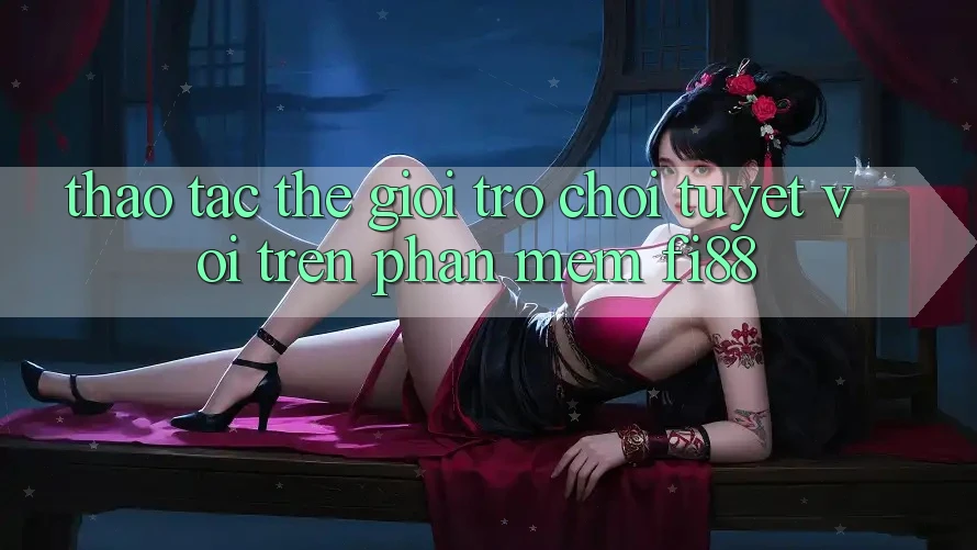 Thao tác thế giới trò chơi tuyệt vời trên phần mềm Fi88