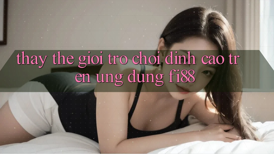 Thấy thế giới trò chơi đỉnh cao trên ứng dụng Fi88