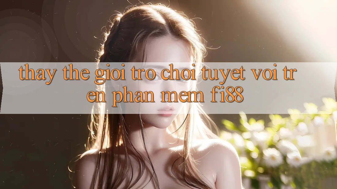 Thấy thế giới trò chơi tuyệt vời trên phần mềm Fi88