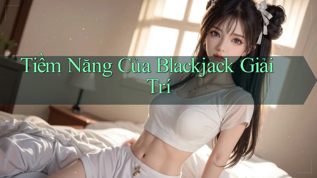 Tiềm Năng Của Blackjack Giải Trí